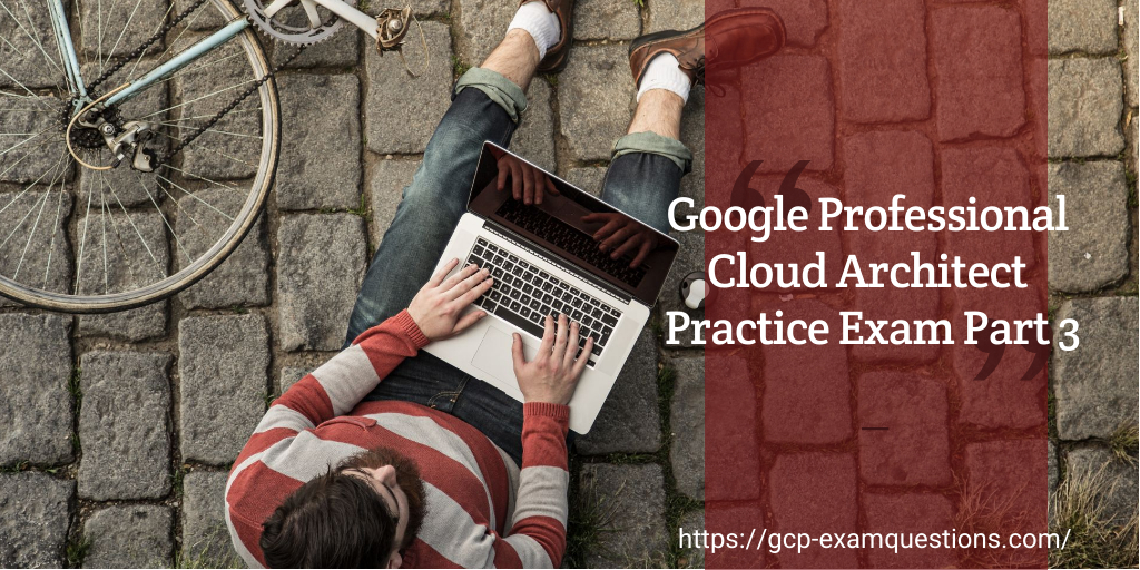 Google Professional Cloud Architect Practice Exam Part 3